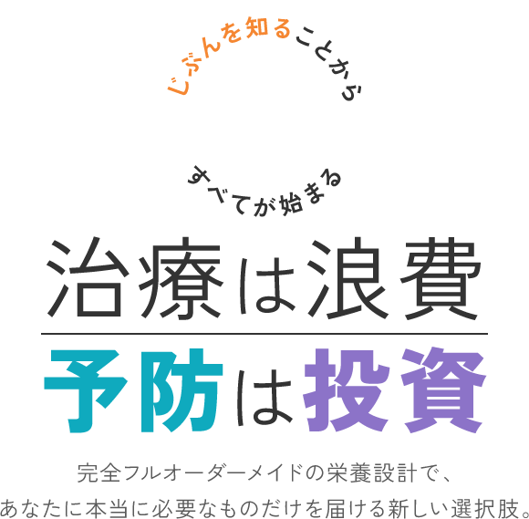 治療は浪費、予防は投資　完全フルオーダーメイドの栄養設計で、あなたに本当に必要なものだけを届ける新しい選択肢。
